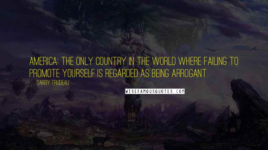 Garry Trudeau Quotes: America: the only country in the world where failing to promote yourself is regarded as being arrogant.