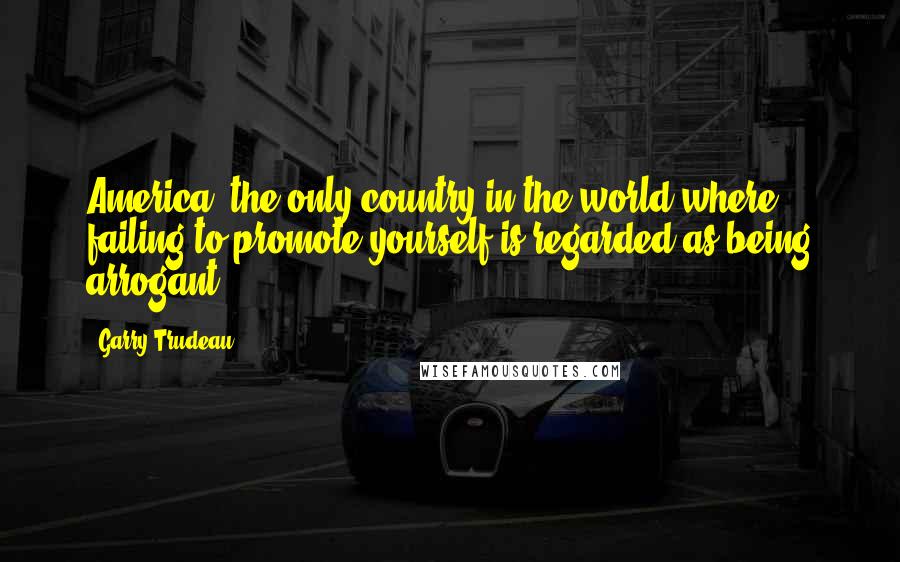 Garry Trudeau Quotes: America: the only country in the world where failing to promote yourself is regarded as being arrogant.