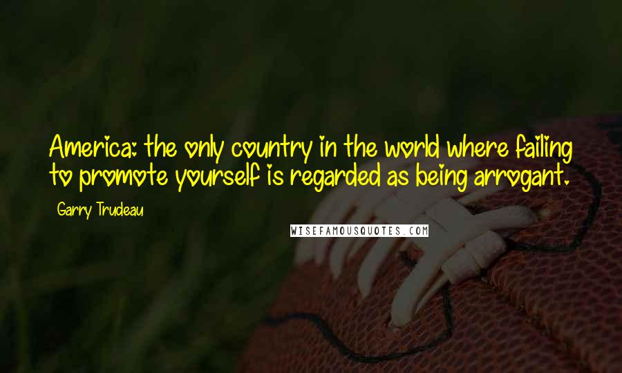 Garry Trudeau Quotes: America: the only country in the world where failing to promote yourself is regarded as being arrogant.