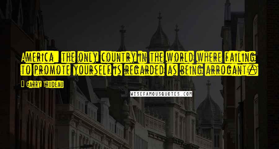 Garry Trudeau Quotes: America: the only country in the world where failing to promote yourself is regarded as being arrogant.