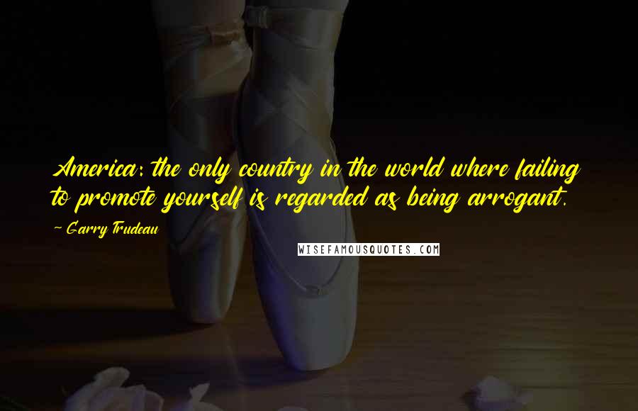 Garry Trudeau Quotes: America: the only country in the world where failing to promote yourself is regarded as being arrogant.