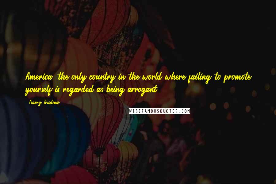 Garry Trudeau Quotes: America: the only country in the world where failing to promote yourself is regarded as being arrogant.