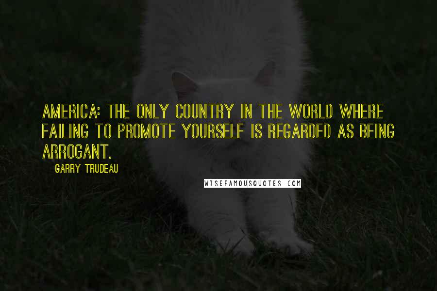 Garry Trudeau Quotes: America: the only country in the world where failing to promote yourself is regarded as being arrogant.