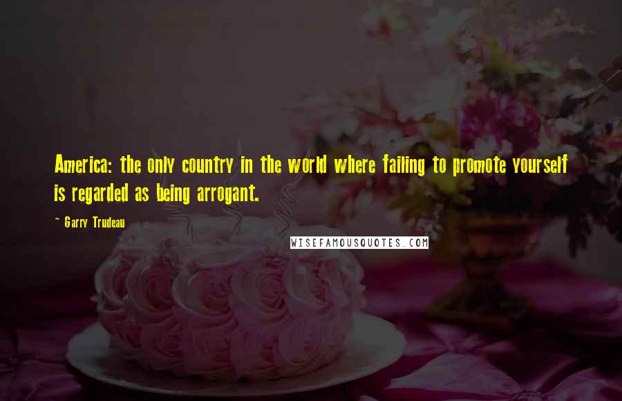 Garry Trudeau Quotes: America: the only country in the world where failing to promote yourself is regarded as being arrogant.