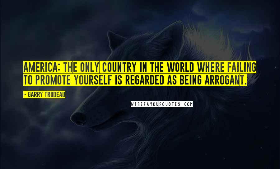 Garry Trudeau Quotes: America: the only country in the world where failing to promote yourself is regarded as being arrogant.