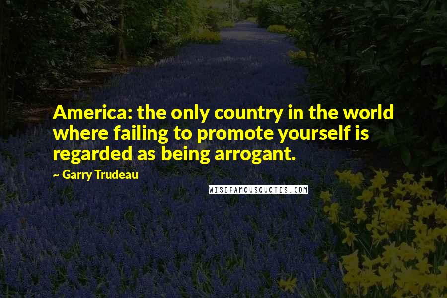 Garry Trudeau Quotes: America: the only country in the world where failing to promote yourself is regarded as being arrogant.