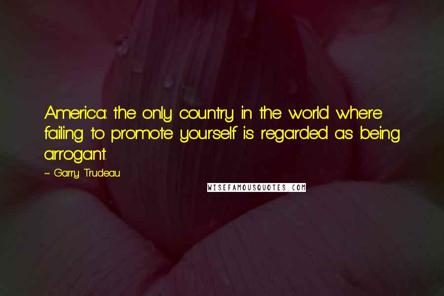 Garry Trudeau Quotes: America: the only country in the world where failing to promote yourself is regarded as being arrogant.