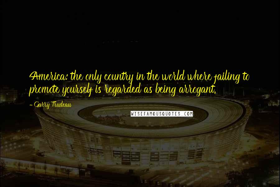 Garry Trudeau Quotes: America: the only country in the world where failing to promote yourself is regarded as being arrogant.