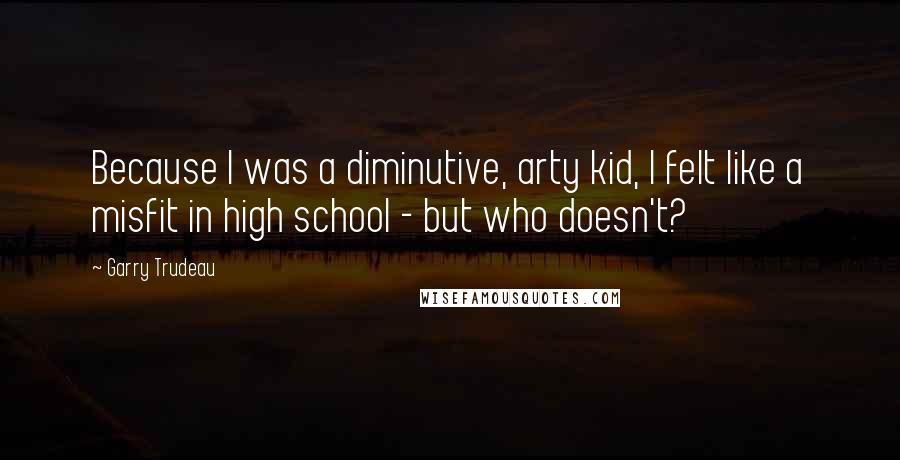 Garry Trudeau Quotes: Because I was a diminutive, arty kid, I felt like a misfit in high school - but who doesn't?