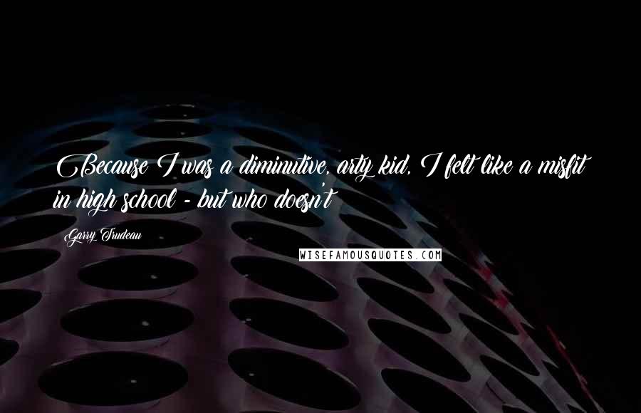 Garry Trudeau Quotes: Because I was a diminutive, arty kid, I felt like a misfit in high school - but who doesn't?