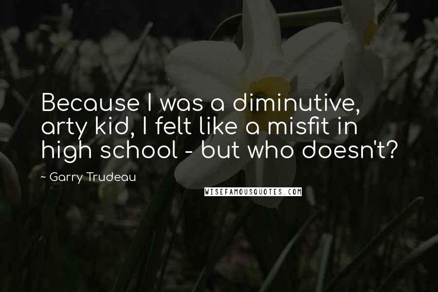 Garry Trudeau Quotes: Because I was a diminutive, arty kid, I felt like a misfit in high school - but who doesn't?