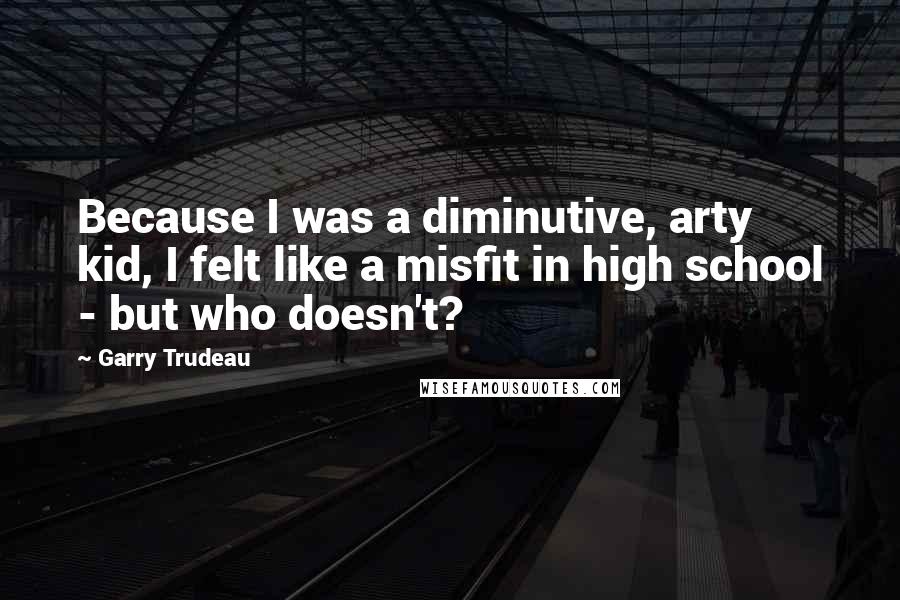 Garry Trudeau Quotes: Because I was a diminutive, arty kid, I felt like a misfit in high school - but who doesn't?