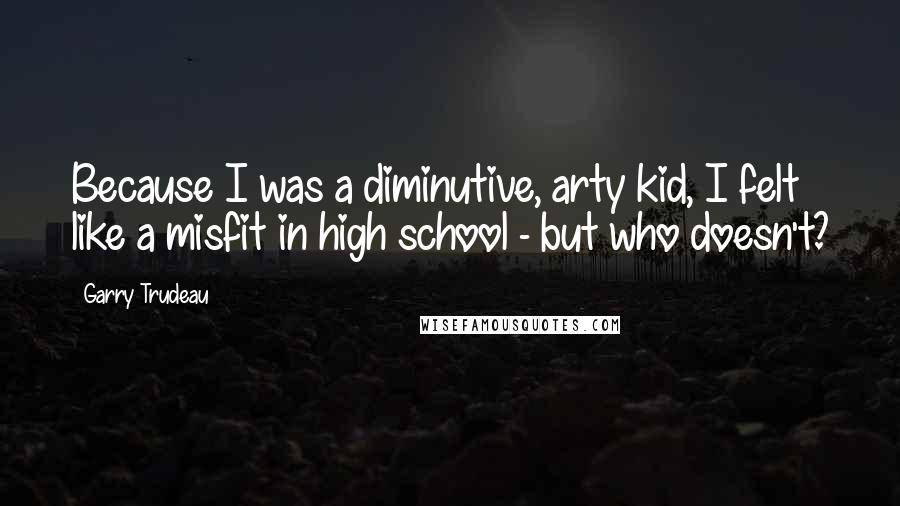 Garry Trudeau Quotes: Because I was a diminutive, arty kid, I felt like a misfit in high school - but who doesn't?