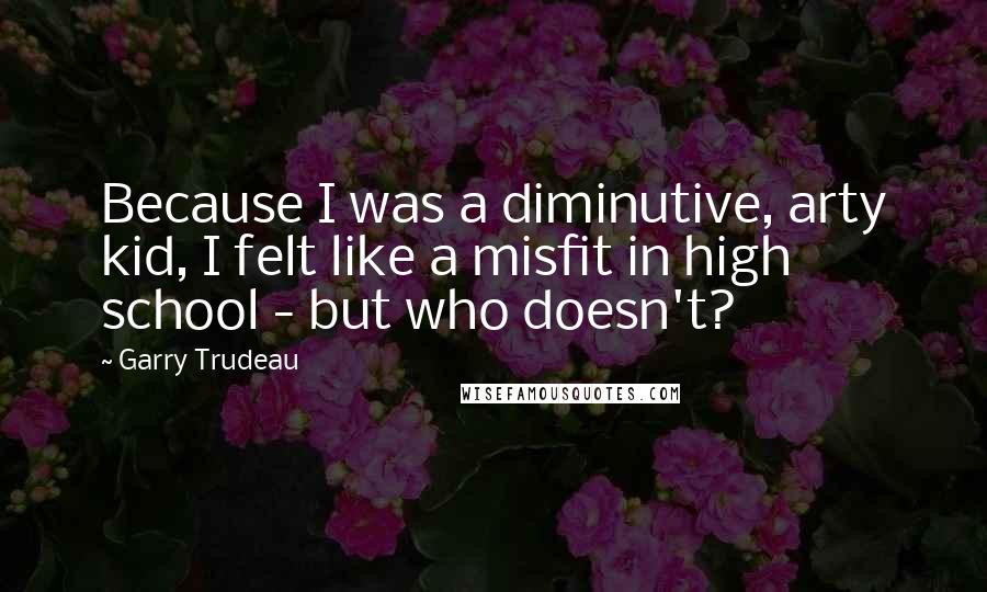 Garry Trudeau Quotes: Because I was a diminutive, arty kid, I felt like a misfit in high school - but who doesn't?