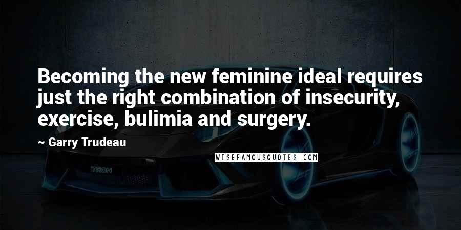 Garry Trudeau Quotes: Becoming the new feminine ideal requires just the right combination of insecurity, exercise, bulimia and surgery.