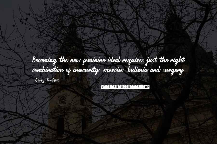 Garry Trudeau Quotes: Becoming the new feminine ideal requires just the right combination of insecurity, exercise, bulimia and surgery.