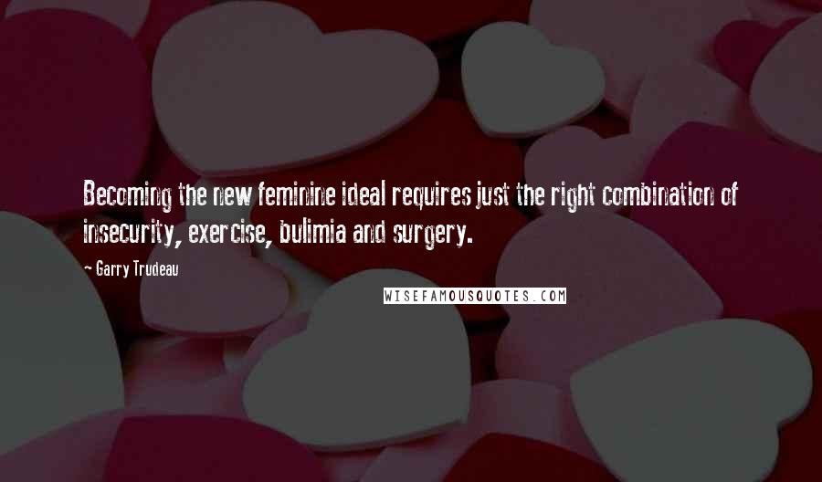 Garry Trudeau Quotes: Becoming the new feminine ideal requires just the right combination of insecurity, exercise, bulimia and surgery.