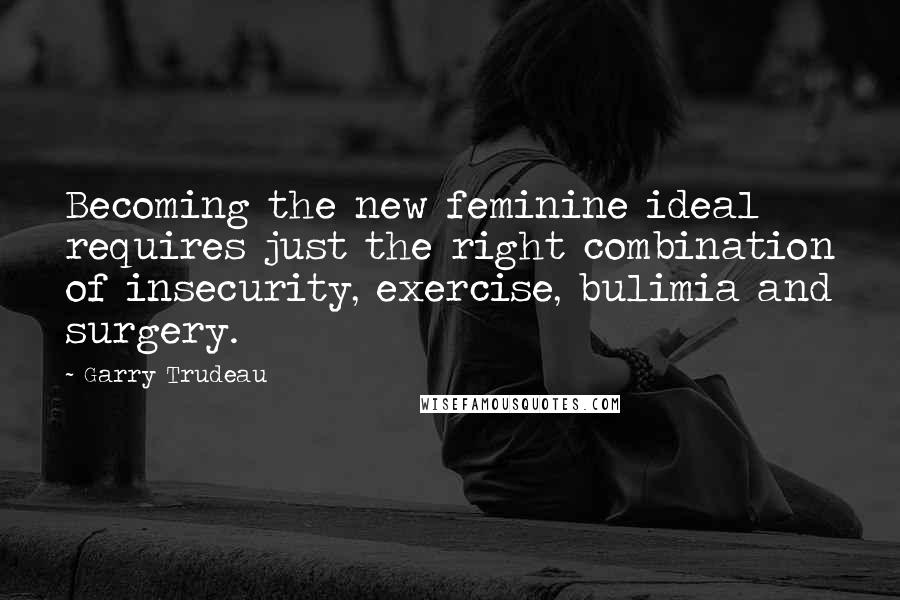Garry Trudeau Quotes: Becoming the new feminine ideal requires just the right combination of insecurity, exercise, bulimia and surgery.