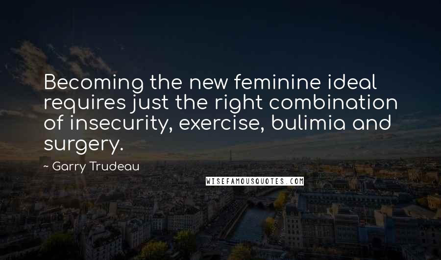 Garry Trudeau Quotes: Becoming the new feminine ideal requires just the right combination of insecurity, exercise, bulimia and surgery.