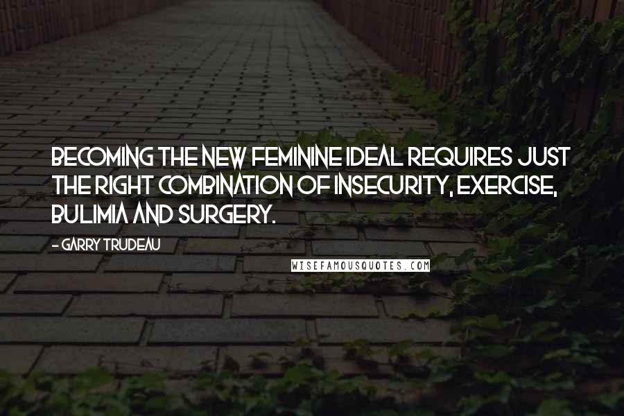 Garry Trudeau Quotes: Becoming the new feminine ideal requires just the right combination of insecurity, exercise, bulimia and surgery.