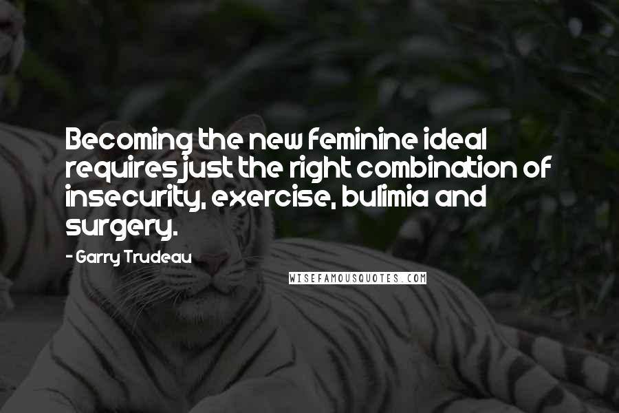 Garry Trudeau Quotes: Becoming the new feminine ideal requires just the right combination of insecurity, exercise, bulimia and surgery.