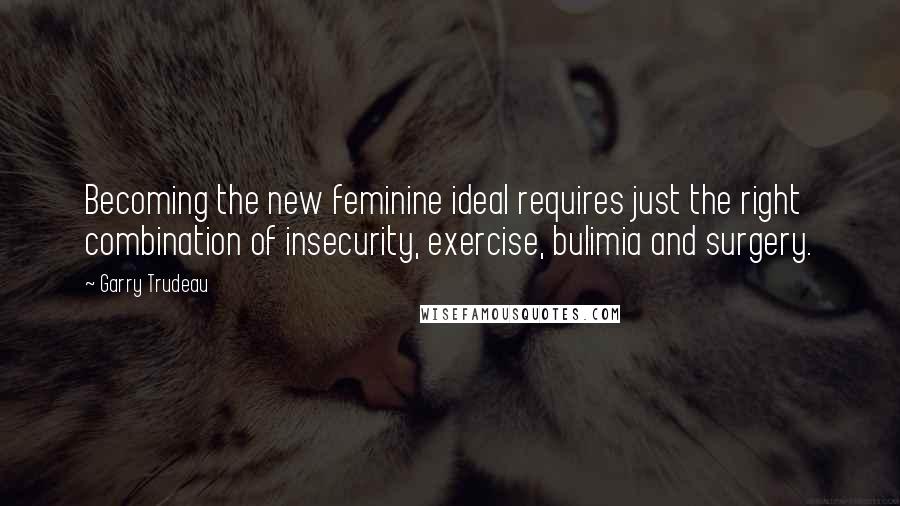 Garry Trudeau Quotes: Becoming the new feminine ideal requires just the right combination of insecurity, exercise, bulimia and surgery.