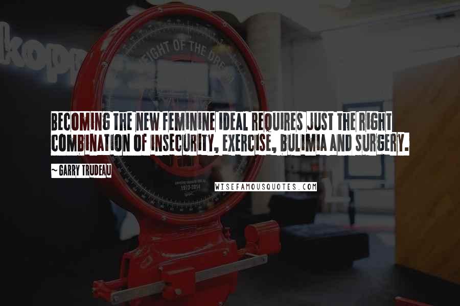 Garry Trudeau Quotes: Becoming the new feminine ideal requires just the right combination of insecurity, exercise, bulimia and surgery.