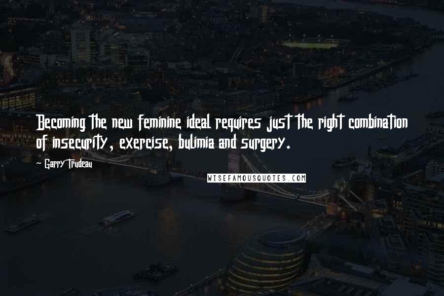 Garry Trudeau Quotes: Becoming the new feminine ideal requires just the right combination of insecurity, exercise, bulimia and surgery.