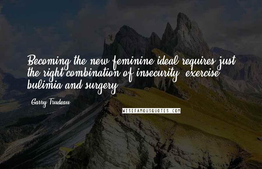 Garry Trudeau Quotes: Becoming the new feminine ideal requires just the right combination of insecurity, exercise, bulimia and surgery.