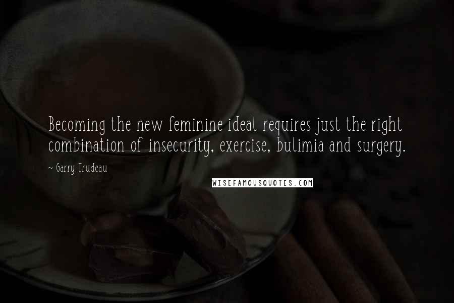 Garry Trudeau Quotes: Becoming the new feminine ideal requires just the right combination of insecurity, exercise, bulimia and surgery.