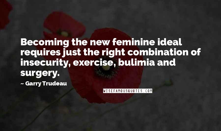 Garry Trudeau Quotes: Becoming the new feminine ideal requires just the right combination of insecurity, exercise, bulimia and surgery.