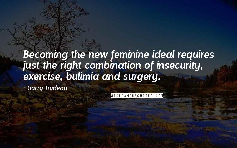 Garry Trudeau Quotes: Becoming the new feminine ideal requires just the right combination of insecurity, exercise, bulimia and surgery.