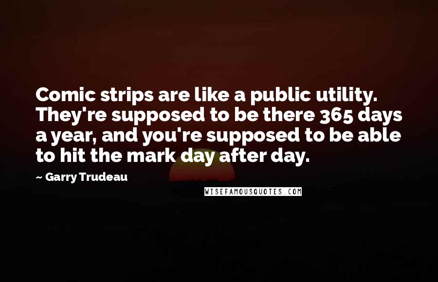 Garry Trudeau Quotes: Comic strips are like a public utility. They're supposed to be there 365 days a year, and you're supposed to be able to hit the mark day after day.