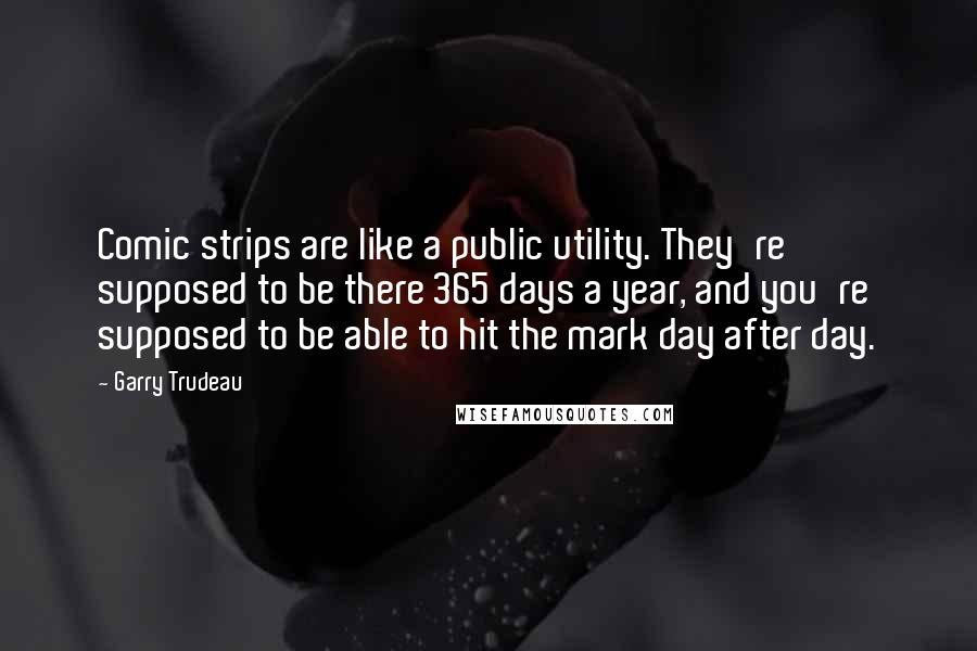 Garry Trudeau Quotes: Comic strips are like a public utility. They're supposed to be there 365 days a year, and you're supposed to be able to hit the mark day after day.