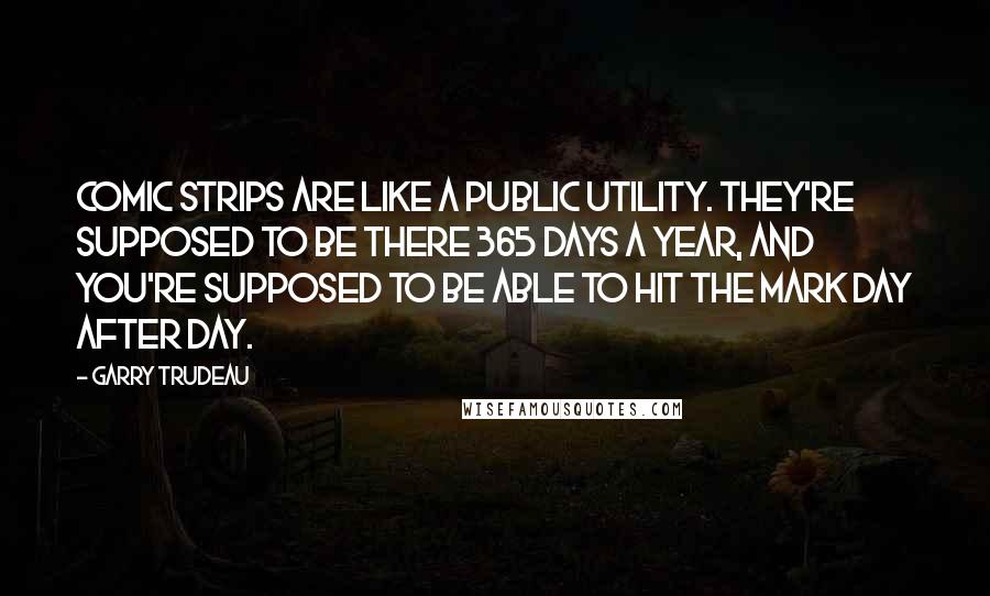 Garry Trudeau Quotes: Comic strips are like a public utility. They're supposed to be there 365 days a year, and you're supposed to be able to hit the mark day after day.