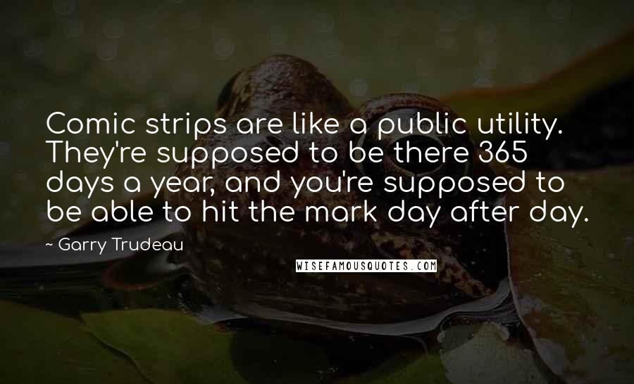 Garry Trudeau Quotes: Comic strips are like a public utility. They're supposed to be there 365 days a year, and you're supposed to be able to hit the mark day after day.