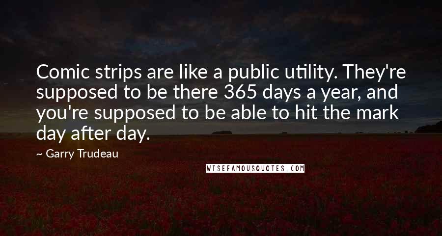 Garry Trudeau Quotes: Comic strips are like a public utility. They're supposed to be there 365 days a year, and you're supposed to be able to hit the mark day after day.