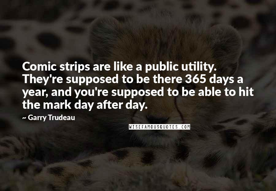 Garry Trudeau Quotes: Comic strips are like a public utility. They're supposed to be there 365 days a year, and you're supposed to be able to hit the mark day after day.