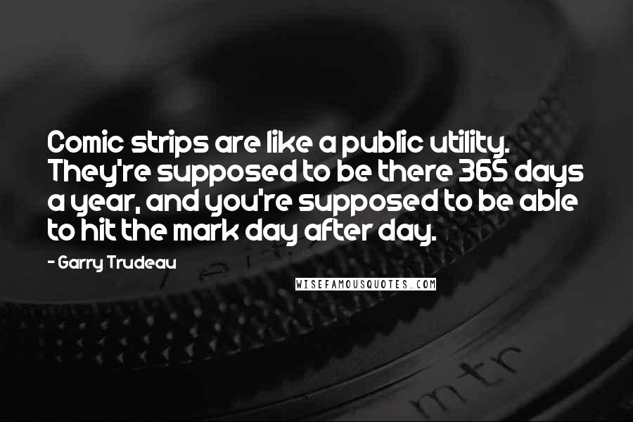 Garry Trudeau Quotes: Comic strips are like a public utility. They're supposed to be there 365 days a year, and you're supposed to be able to hit the mark day after day.