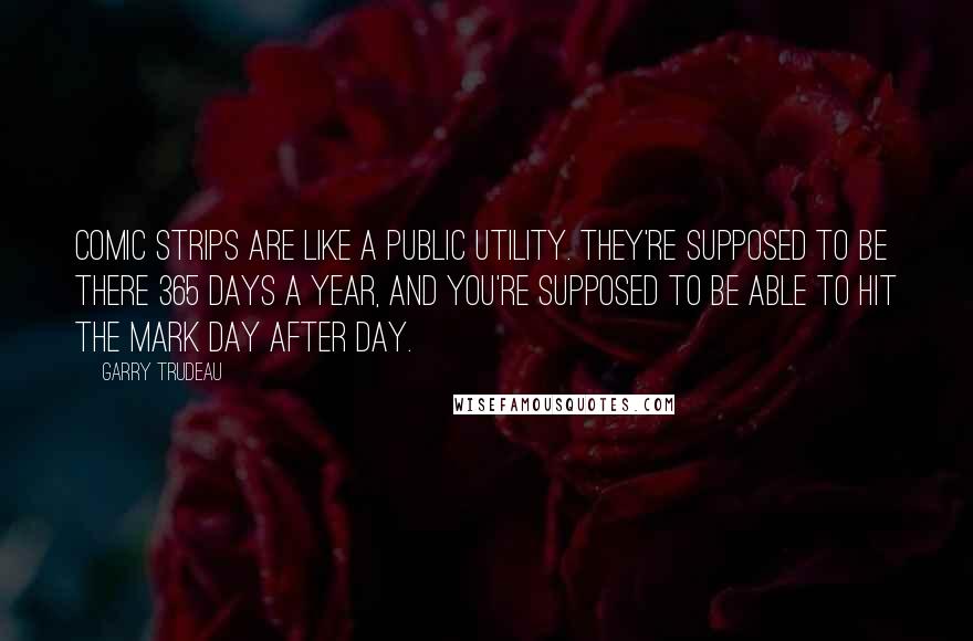Garry Trudeau Quotes: Comic strips are like a public utility. They're supposed to be there 365 days a year, and you're supposed to be able to hit the mark day after day.
