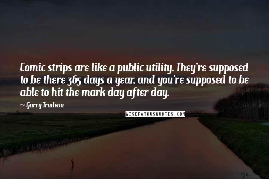 Garry Trudeau Quotes: Comic strips are like a public utility. They're supposed to be there 365 days a year, and you're supposed to be able to hit the mark day after day.