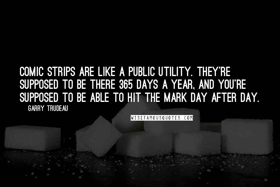 Garry Trudeau Quotes: Comic strips are like a public utility. They're supposed to be there 365 days a year, and you're supposed to be able to hit the mark day after day.
