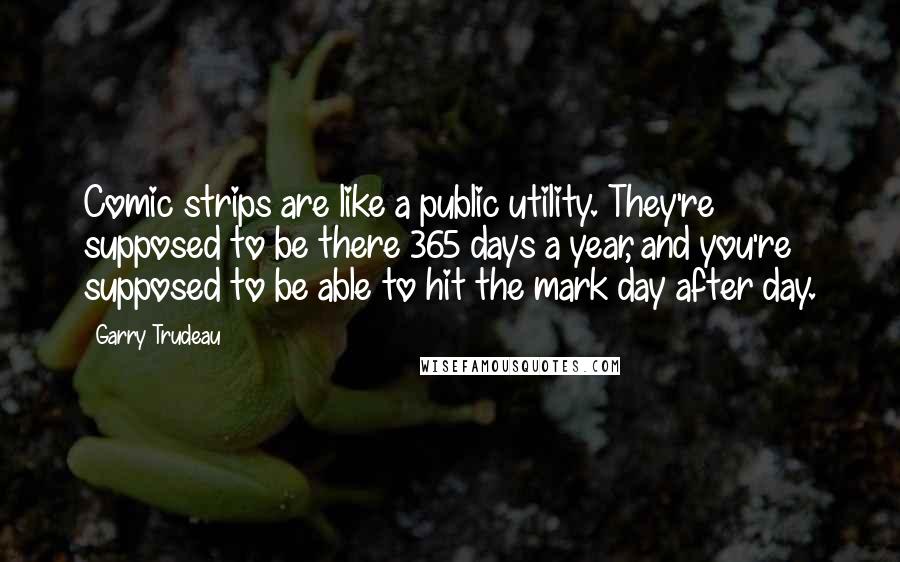 Garry Trudeau Quotes: Comic strips are like a public utility. They're supposed to be there 365 days a year, and you're supposed to be able to hit the mark day after day.