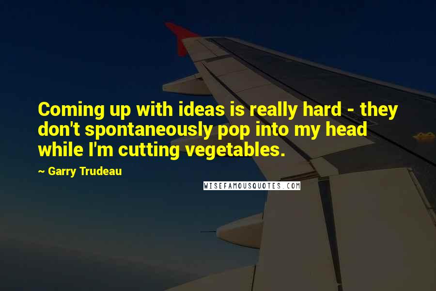 Garry Trudeau Quotes: Coming up with ideas is really hard - they don't spontaneously pop into my head while I'm cutting vegetables.