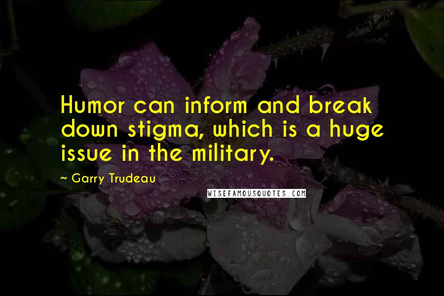 Garry Trudeau Quotes: Humor can inform and break down stigma, which is a huge issue in the military.