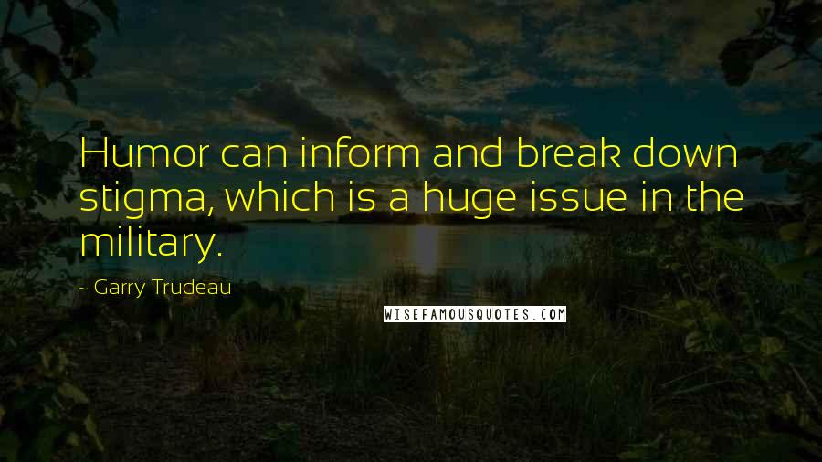 Garry Trudeau Quotes: Humor can inform and break down stigma, which is a huge issue in the military.