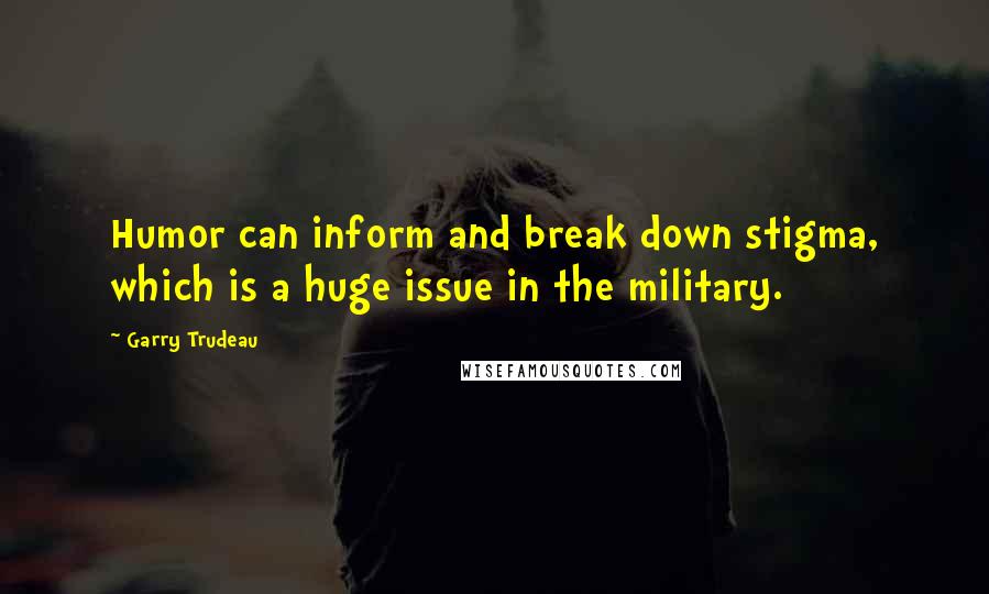 Garry Trudeau Quotes: Humor can inform and break down stigma, which is a huge issue in the military.