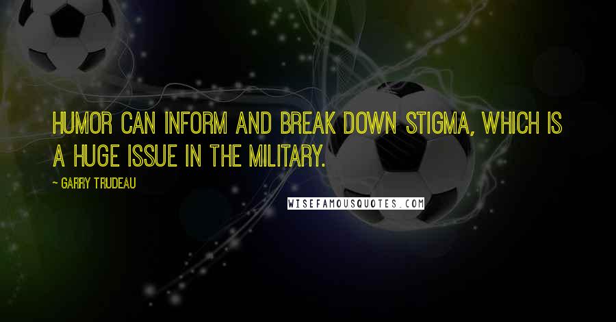 Garry Trudeau Quotes: Humor can inform and break down stigma, which is a huge issue in the military.