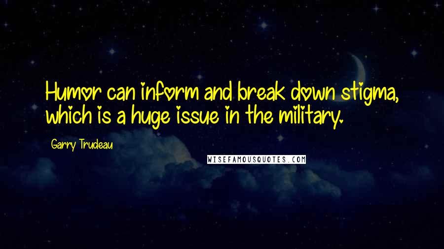 Garry Trudeau Quotes: Humor can inform and break down stigma, which is a huge issue in the military.