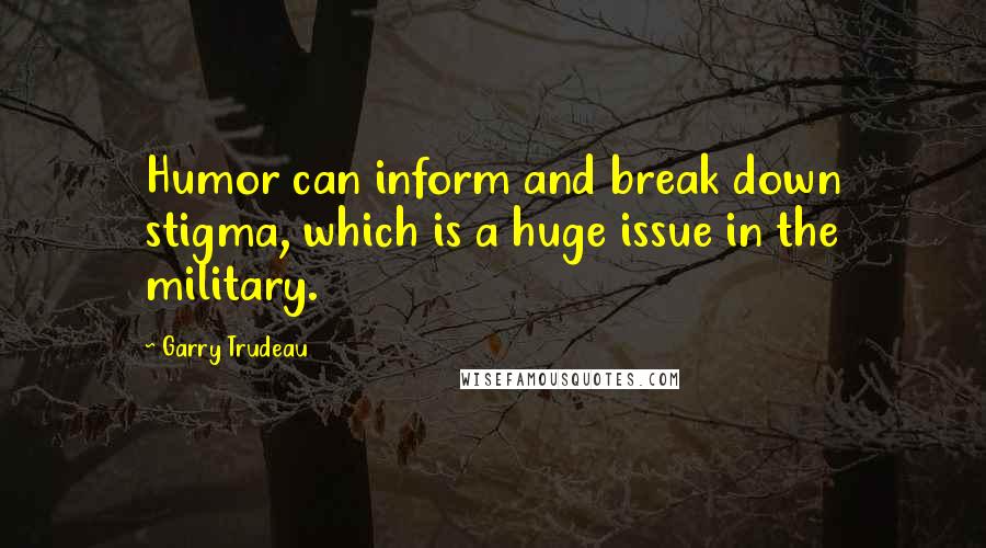 Garry Trudeau Quotes: Humor can inform and break down stigma, which is a huge issue in the military.